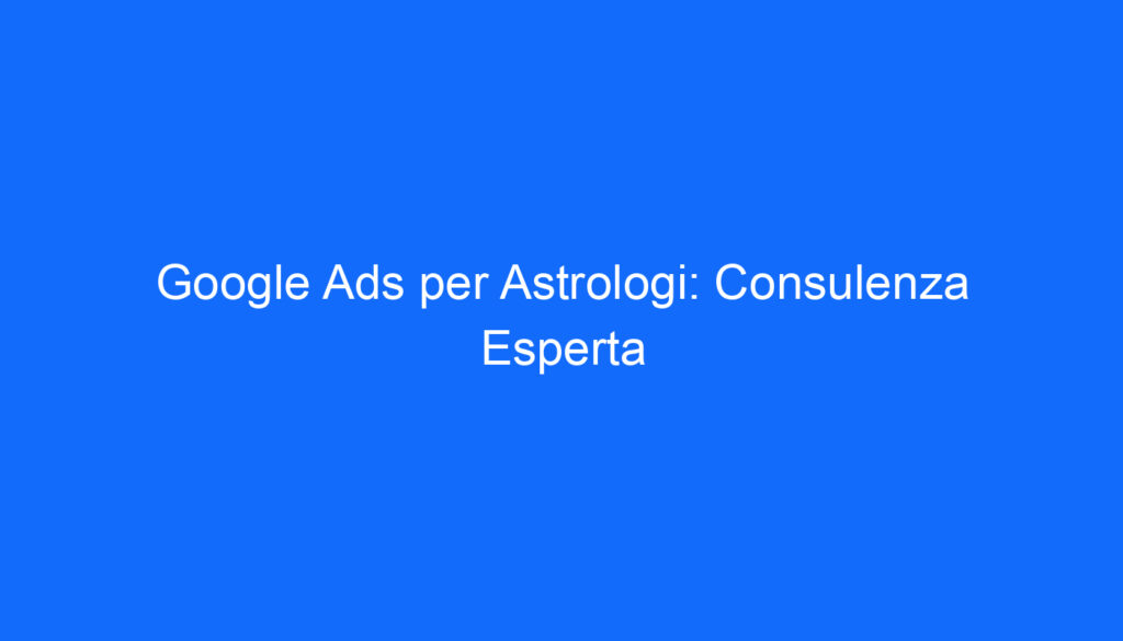 Google Ads per Astrologi: Consulenza Esperta