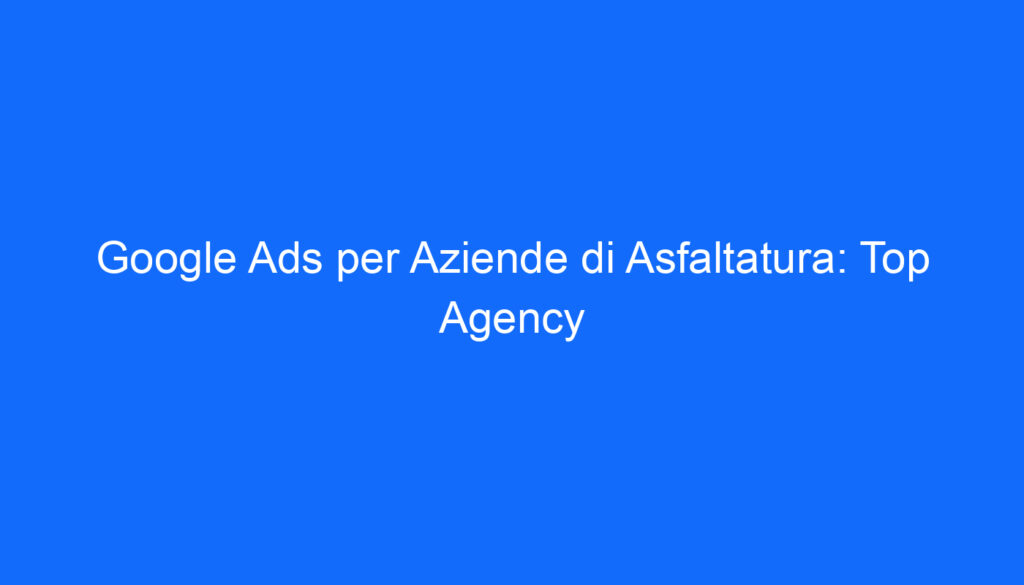 google ads per aziende di asfaltatura top agency