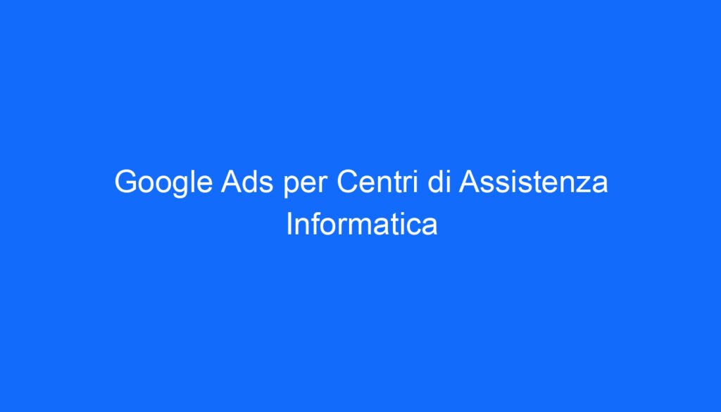 Google Ads per Centri di Assistenza Informatica