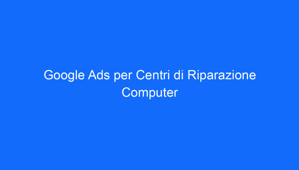 Google Ads per Centri di Riparazione Computer