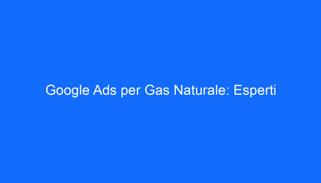 Google Ads per Gas Naturale: Esperti