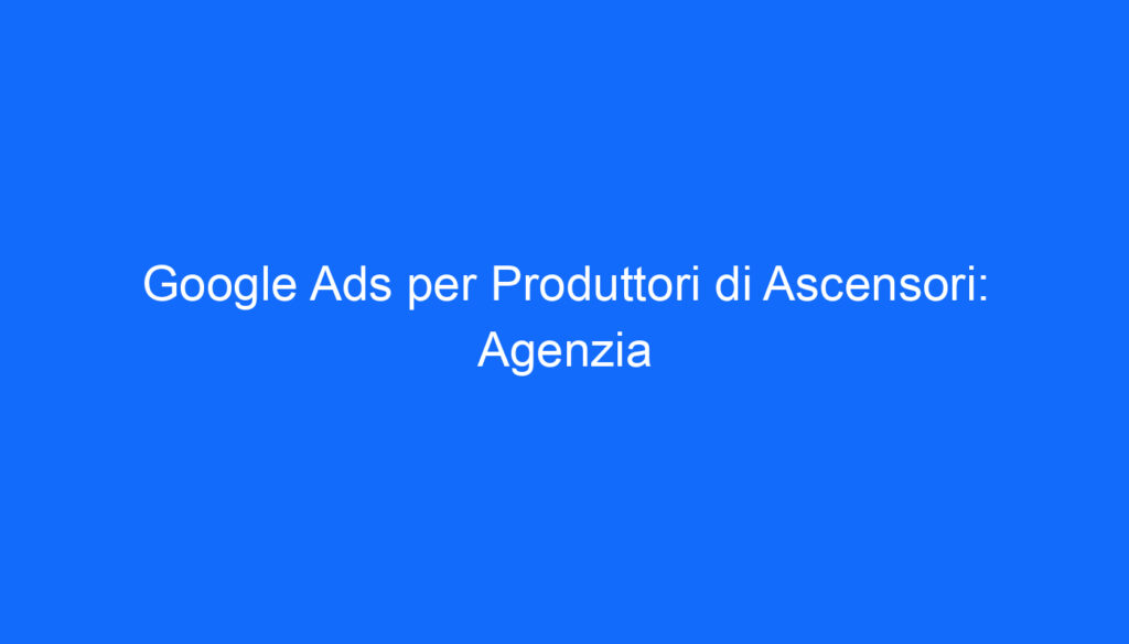 google ads per produttori di ascensori agenzia