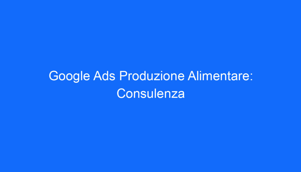 Google Ads Produzione Alimentare: Consulenza