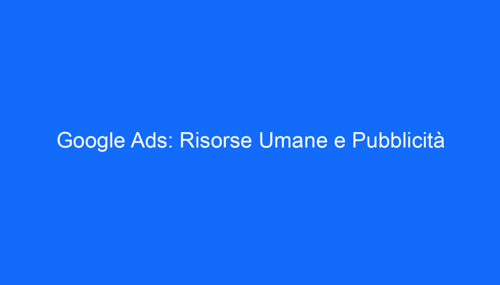 Google Ads: Risorse Umane e Pubblicità