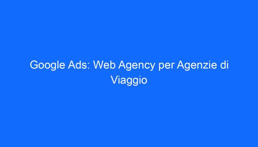 Google Ads: Web Agency per Agenzie di Viaggio