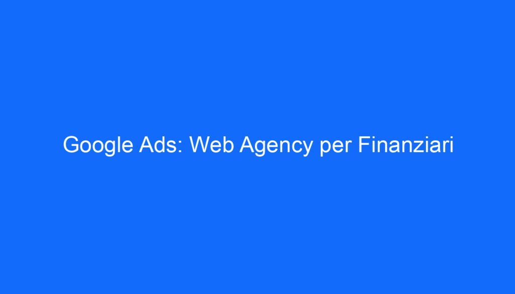 Google Ads: Web Agency per Finanziari