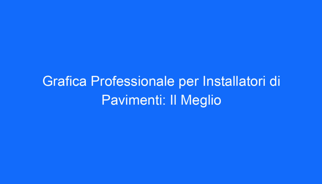 Grafica Professionale per Installatori di Pavimenti: Il Meglio