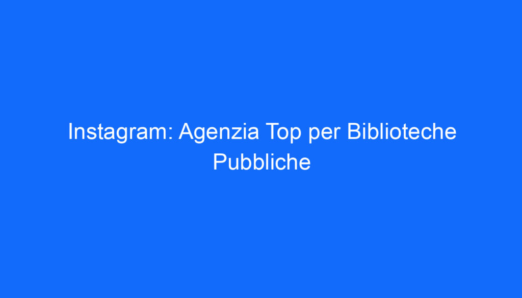 Instagram: Agenzia Top per Biblioteche Pubbliche