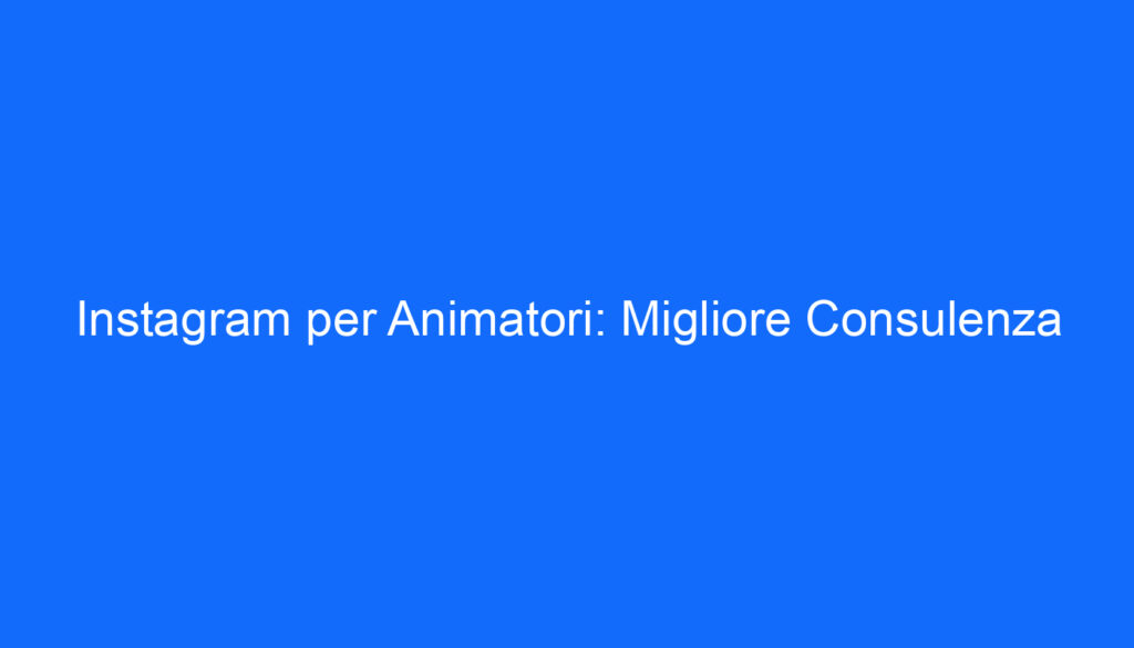 instagram per animatori migliore consulenza