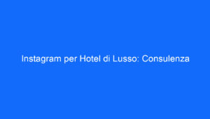 Instagram per Hotel di Lusso: Consulenza