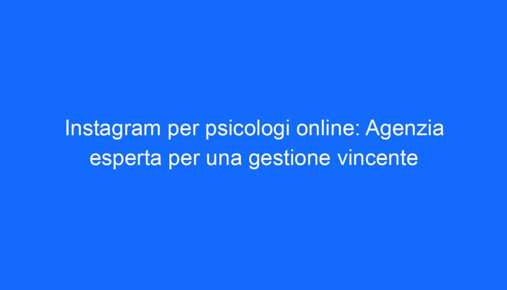 Instagram per psicologi online: Agenzia esperta per una gestione vincente