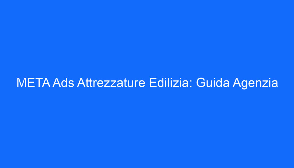 META Ads Attrezzature Edilizia: Guida Agenzia