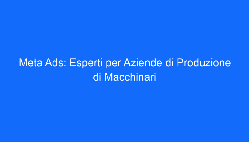 Meta Ads: Esperti per Aziende di Produzione di Macchinari