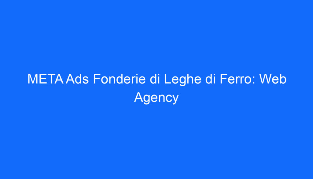META Ads Fonderie di Leghe di Ferro: Web Agency