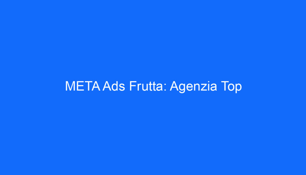META Ads Frutta: Agenzia Top