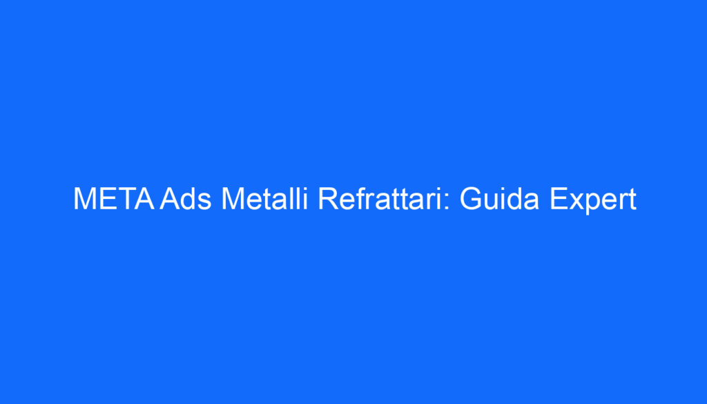 META Ads Metalli Refrattari: Guida Expert
