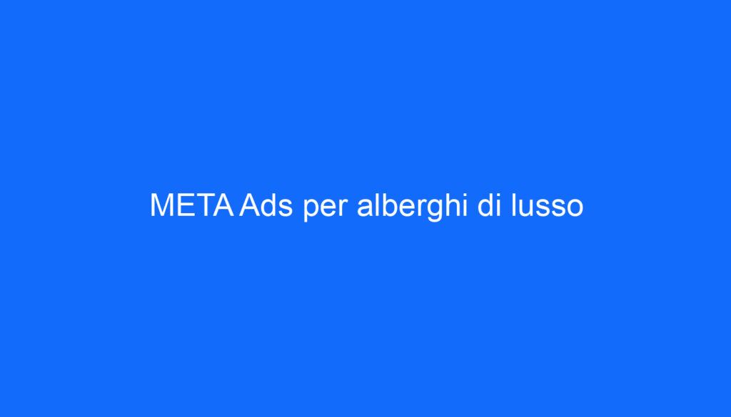 META Ads per alberghi di lusso
