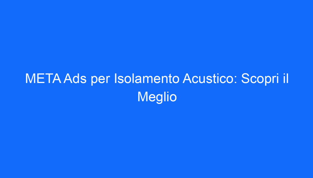 META Ads per Isolamento Acustico: Scopri il Meglio