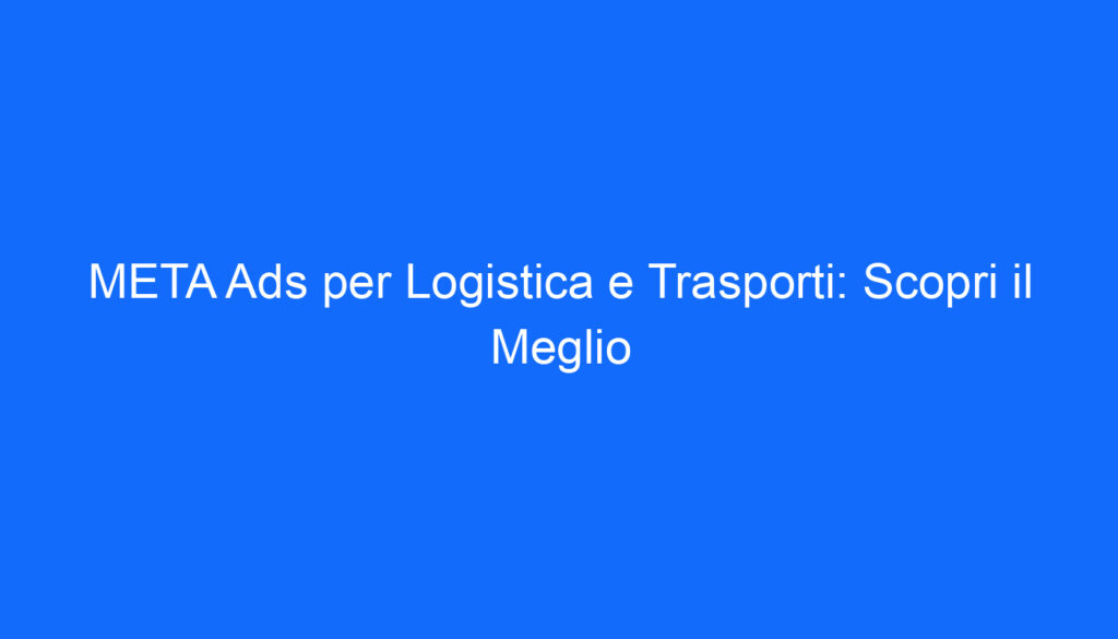 META Ads per Logistica e Trasporti: Scopri il Meglio