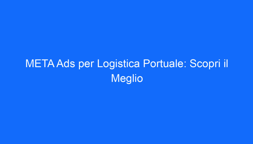 META Ads per Logistica Portuale: Scopri il Meglio