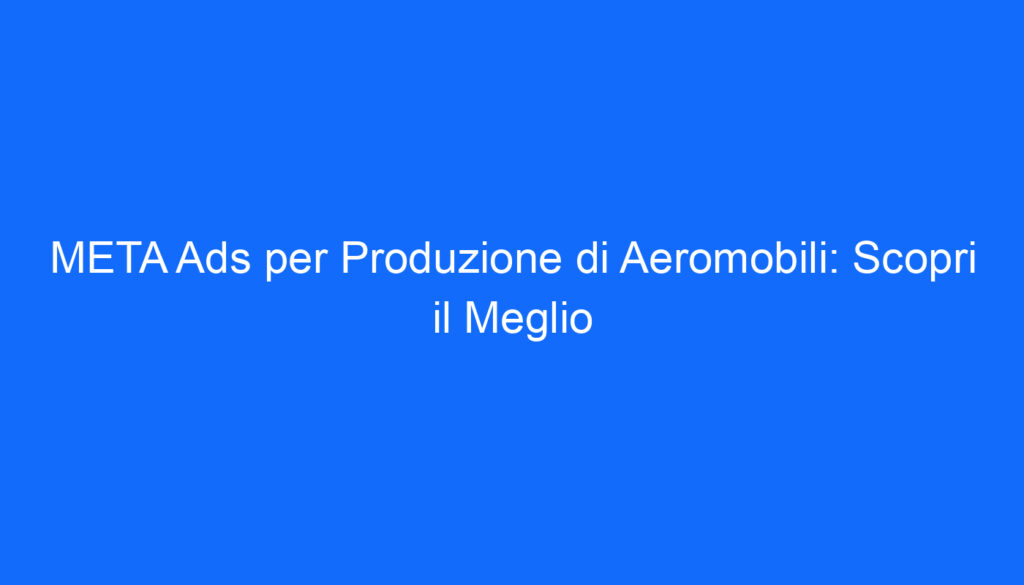 META Ads per Produzione di Aeromobili: Scopri il Meglio
