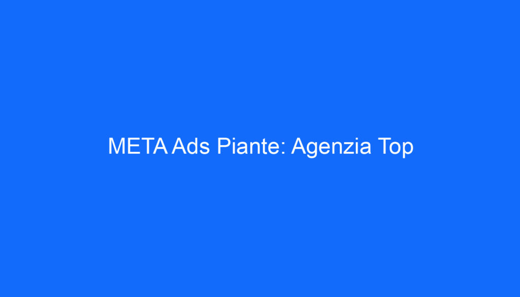 META Ads Piante: Agenzia Top