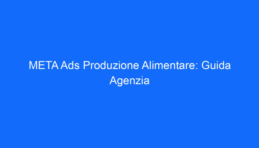 META Ads Produzione Alimentare: Guida Agenzia