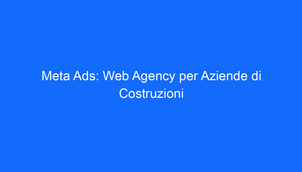 Meta Ads: Web Agency per Aziende di Costruzioni