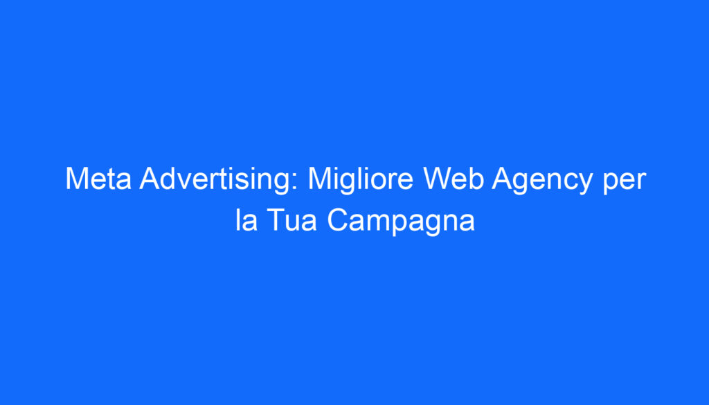 Meta Advertising: Migliore Web Agency per la Tua Campagna
