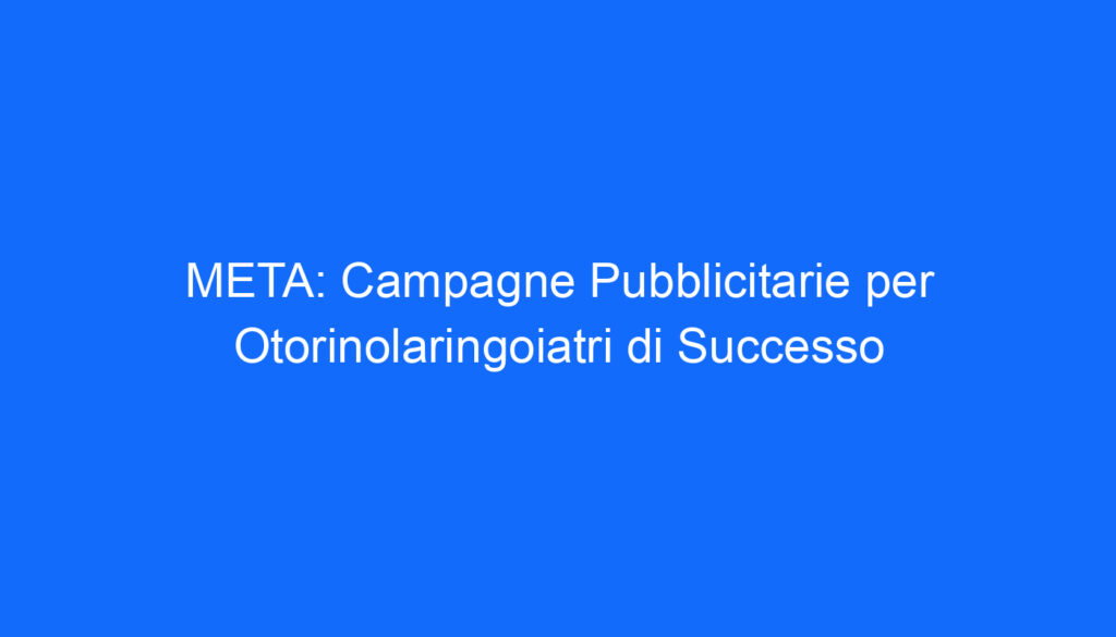 META: Campagne Pubblicitarie per Otorinolaringoiatri di Successo