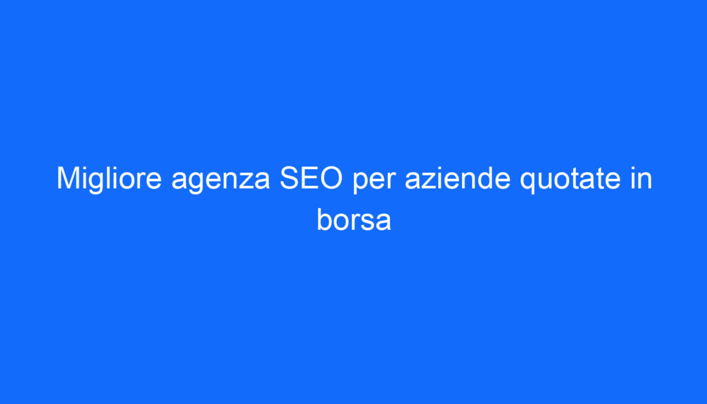 Migliore agenza SEO per aziende quotate in borsa