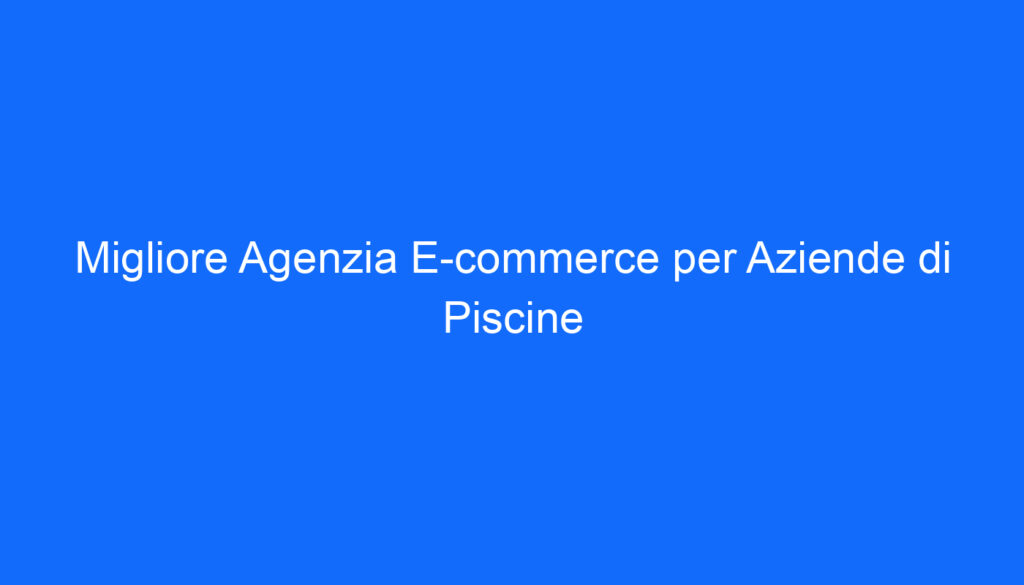 Migliore Agenzia E commerce per Aziende di Piscine