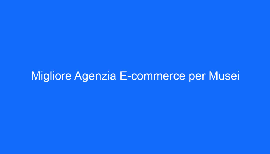 Migliore Agenzia E commerce per Musei
