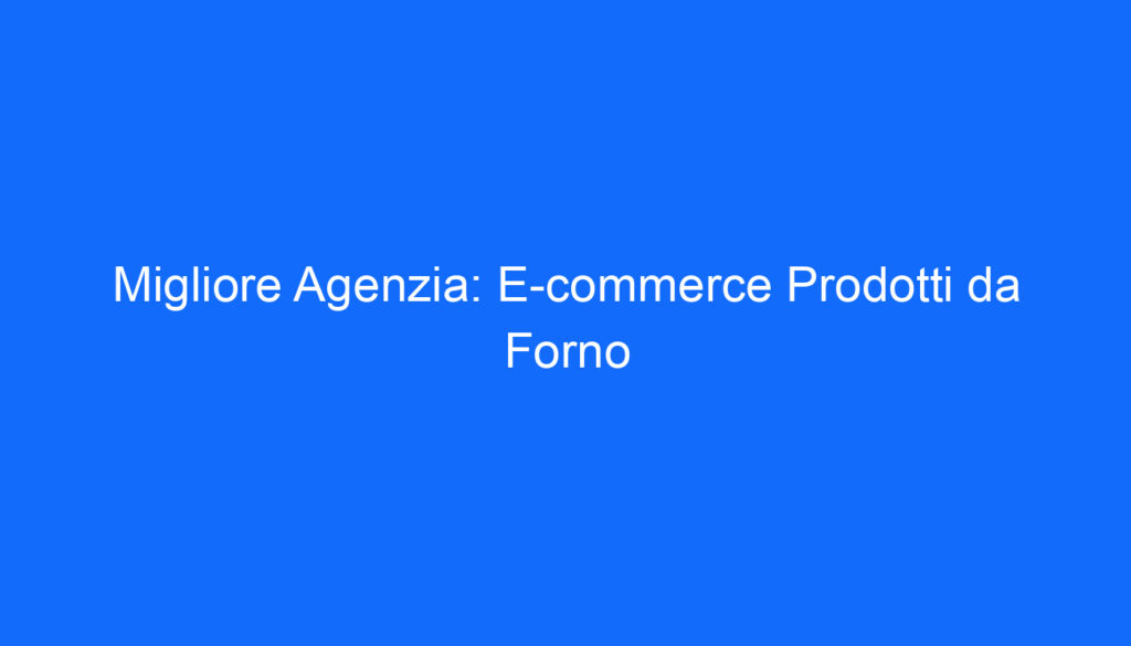 Migliore Agenzia: E commerce Prodotti da Forno