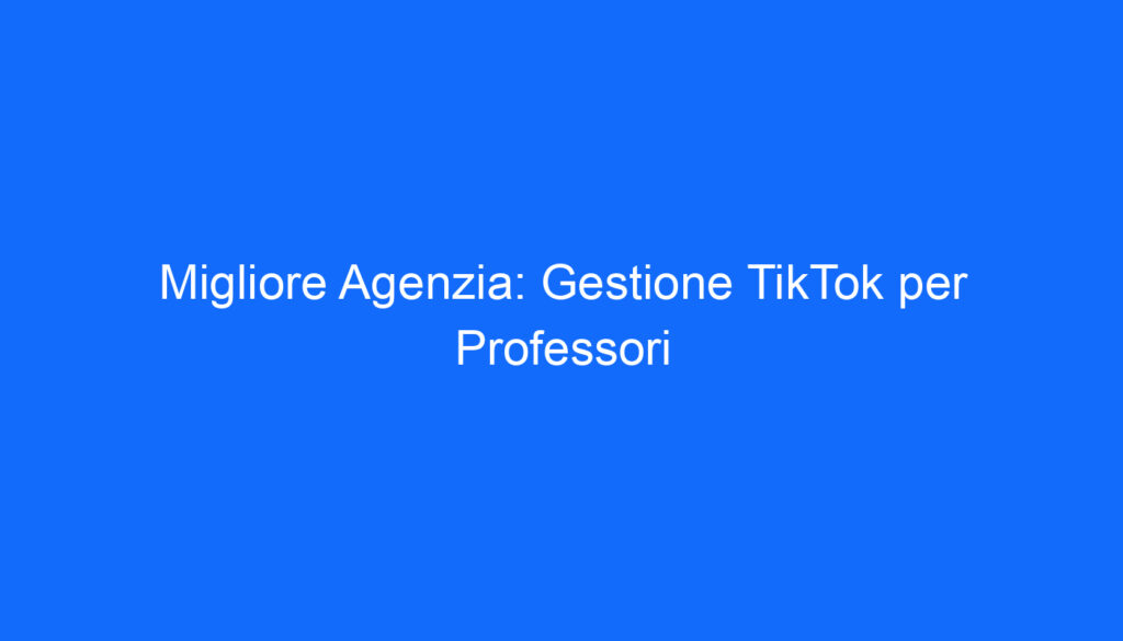 migliore agenzia gestione tiktok per professori
