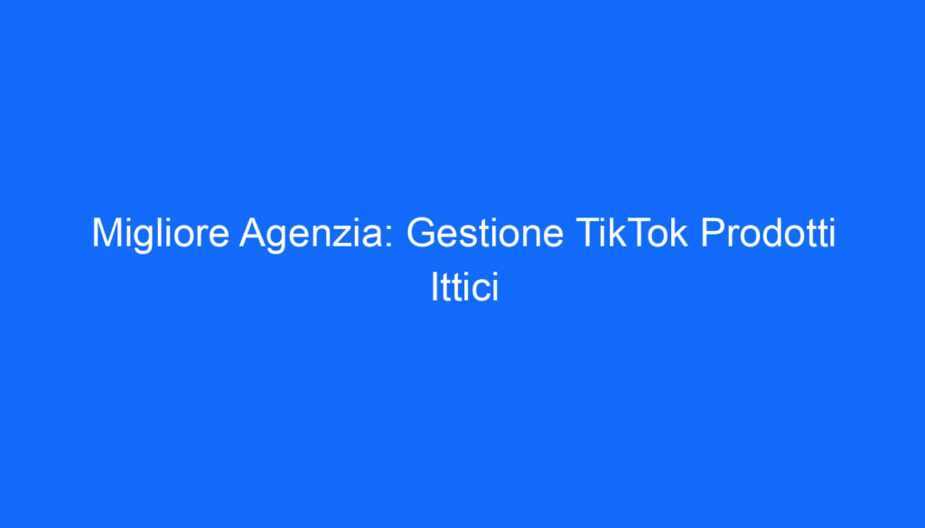 Migliore Agenzia: Gestione TikTok Prodotti Ittici