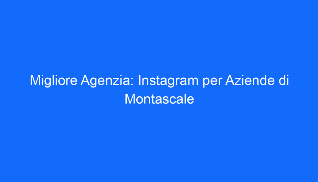 Migliore Agenzia: Instagram per Aziende di Montascale