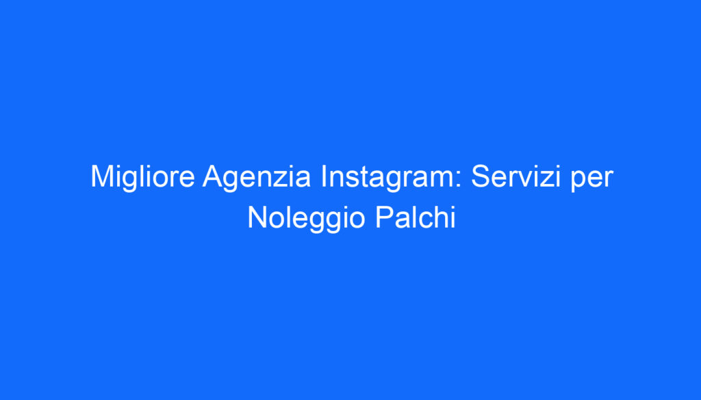 Migliore Agenzia Instagram: Servizi per Noleggio Palchi