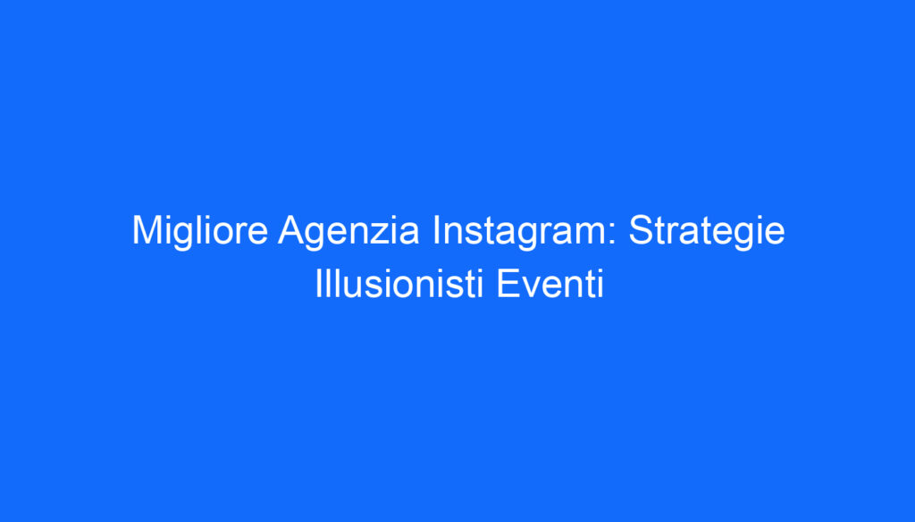 Migliore Agenzia Instagram: Strategie Illusionisti Eventi