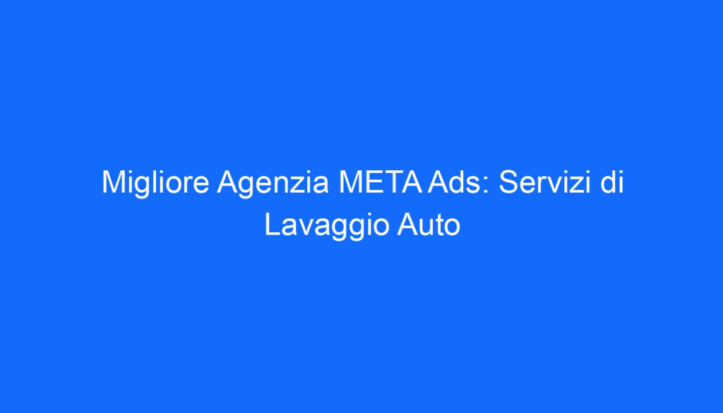 Migliore Agenzia META Ads: Servizi di Lavaggio Auto
