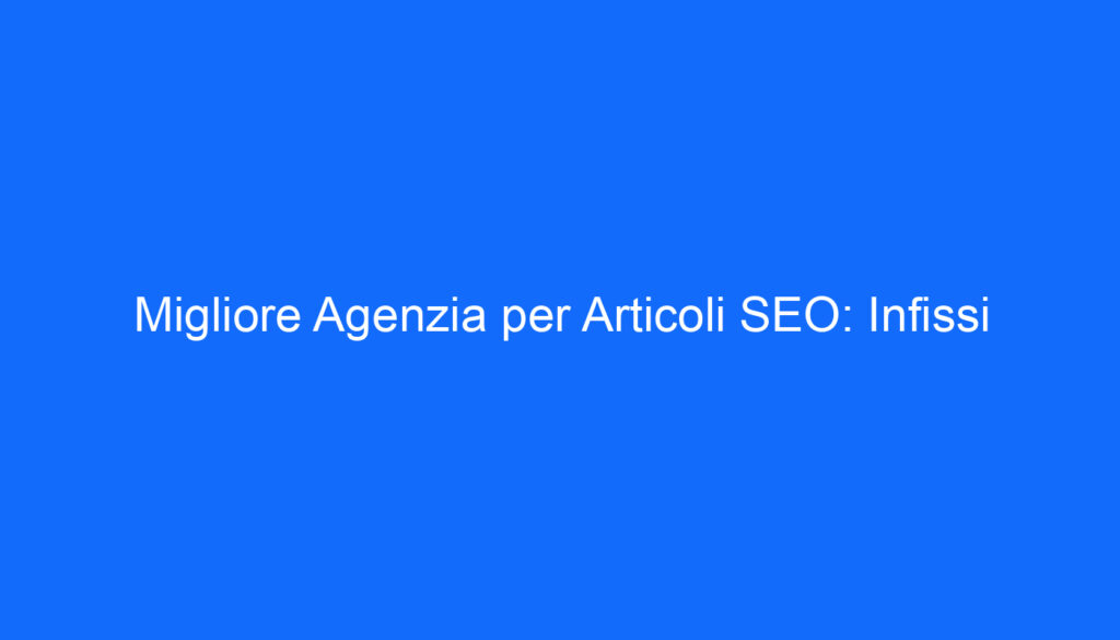Migliore Agenzia per Articoli SEO: Infissi
