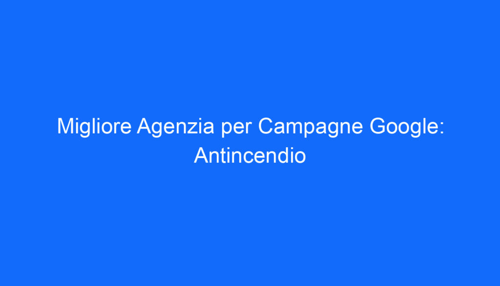 Migliore Agenzia per Campagne Google: Antincendio