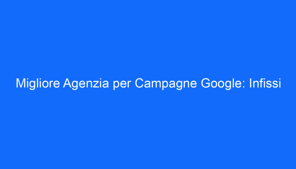Migliore Agenzia per Campagne Google: Infissi