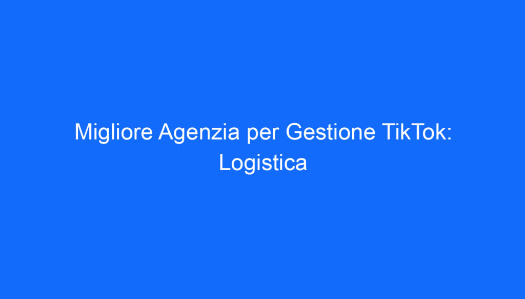 Migliore Agenzia per Gestione TikTok: Logistica