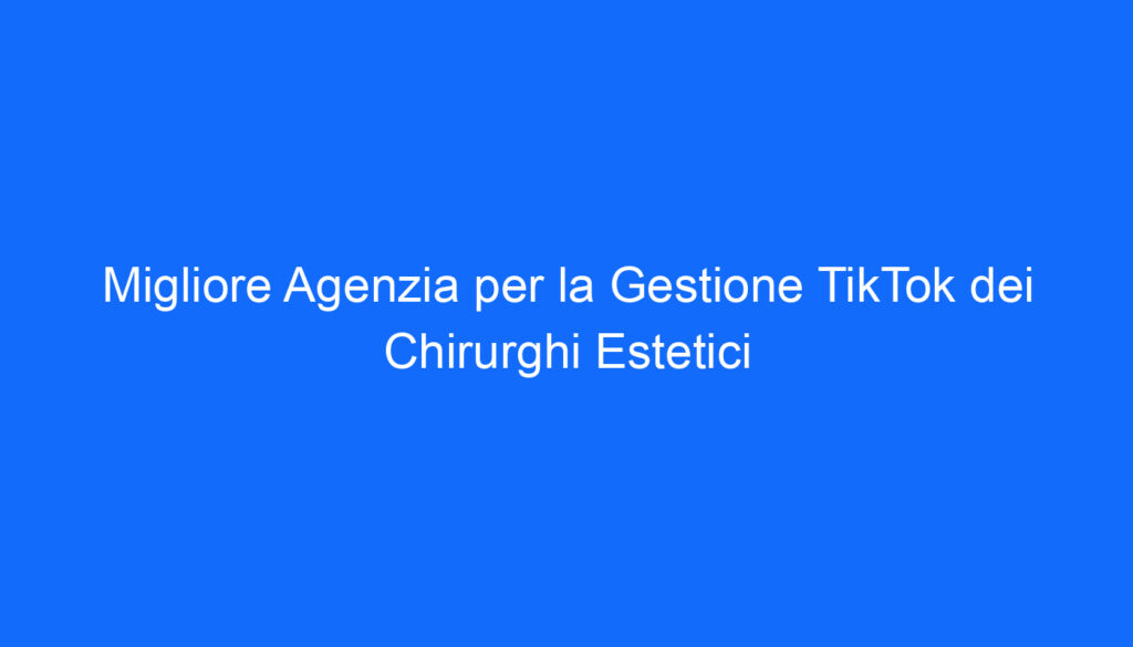 Migliore Agenzia per la Gestione TikTok dei Chirurghi Estetici