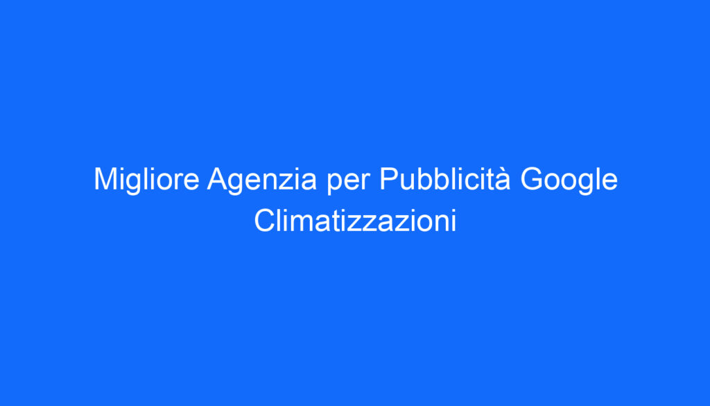 Migliore Agenzia per Pubblicità Google Climatizzazioni