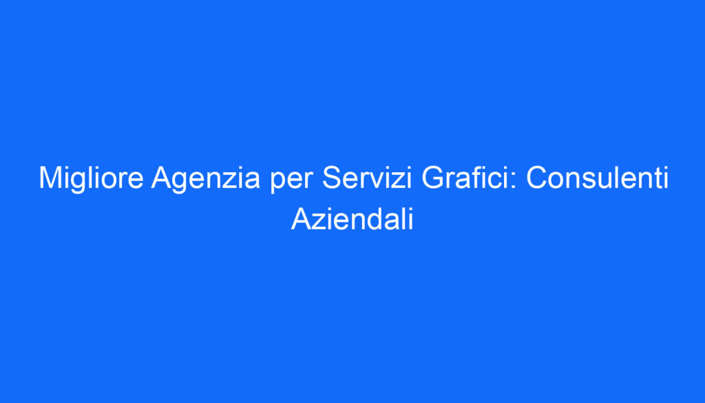 Migliore Agenzia per Servizi Grafici: Consulenti Aziendali