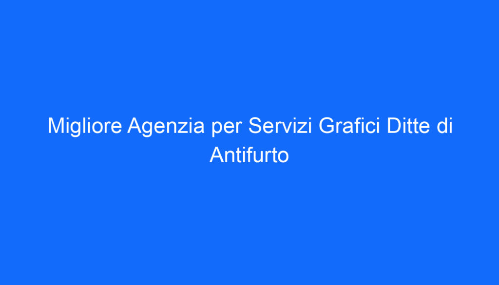 Migliore Agenzia per Servizi Grafici Ditte di Antifurto