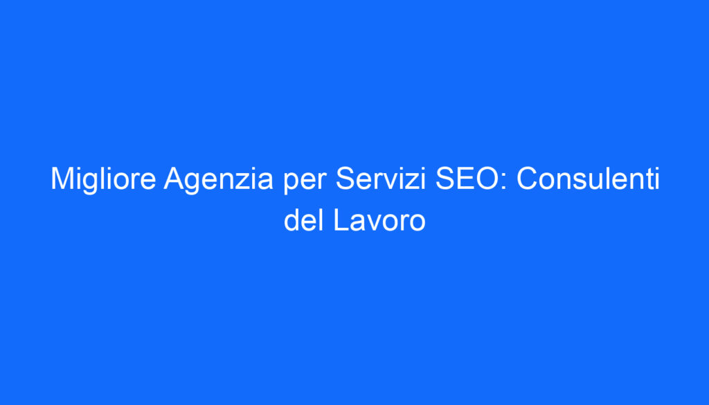 Migliore Agenzia per Servizi SEO: Consulenti del Lavoro
