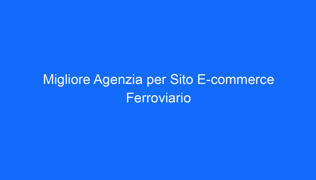 migliore agenzia per sito e commerce ferroviario